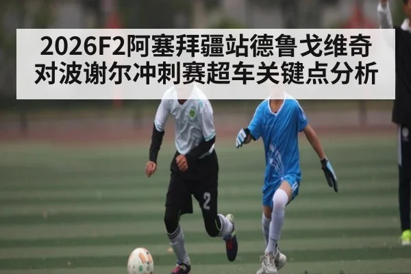 2026F2阿塞拜疆站德鲁戈维奇对波谢尔冲刺赛超车关键点分析