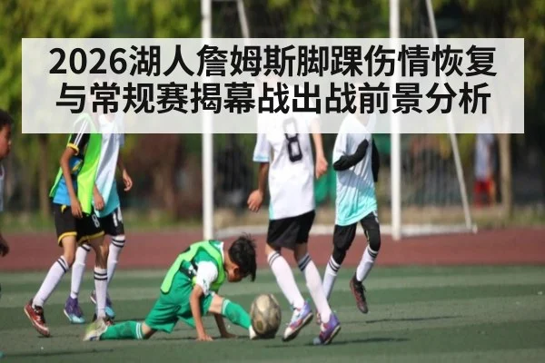 2026湖人詹姆斯脚踝伤情恢复与常规赛揭幕战出战前景分析