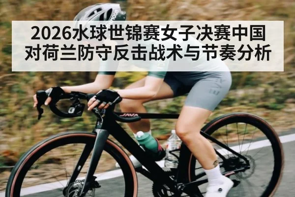 2026水球世锦赛女子决赛中国对荷兰防守反击战术与节奏分析
