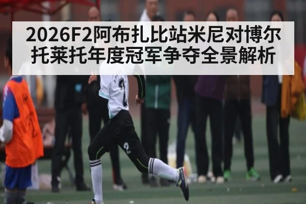 2026F2阿布扎比站米尼对博尔托莱托年度冠军争夺全景解析