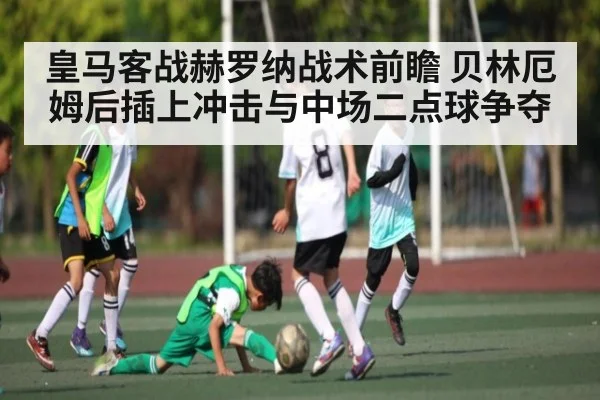 皇马客战赫罗纳战术前瞻 贝林厄姆后插上冲击与中场二点球争夺
